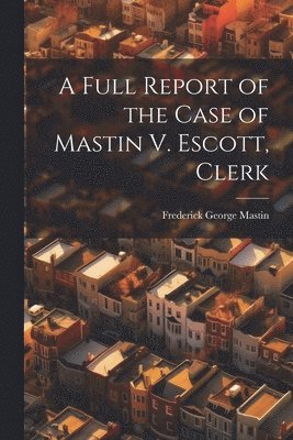 bokomslag A Full Report of the Case of Mastin V. Escott, Clerk