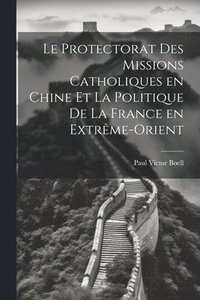 bokomslag Le Protectorat des Missions Catholiques en Chine et la Politique de la France en Extrme-Orient