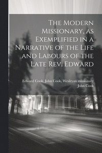 bokomslag The Modern Missionary, as Exemplified in a Narrative of the Life and Labours of the Late Rev. Edward