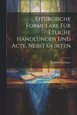 bokomslag Liturgische Formulare fr Etliche Handlungen und Acte, Nebst Gebeten