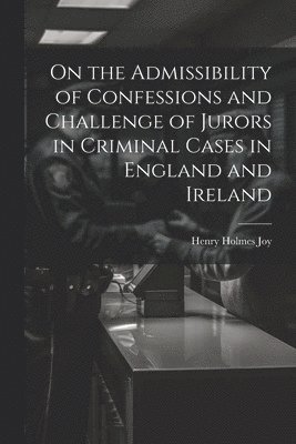 On the Admissibility of Confessions and Challenge of Jurors in Criminal Cases in England and Ireland 1