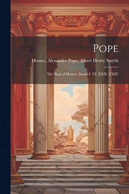 Pope; the Iliad of Homer, Books I. VI. XXII. XXIV 1