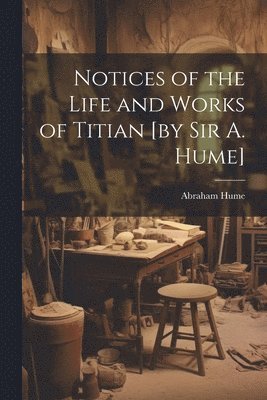 Notices of the Life and Works of Titian [by sir A. Hume] 1