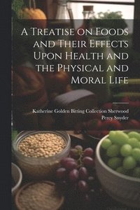 bokomslag A Treatise on Foods and Their Effects Upon Health and the Physical and Moral Life