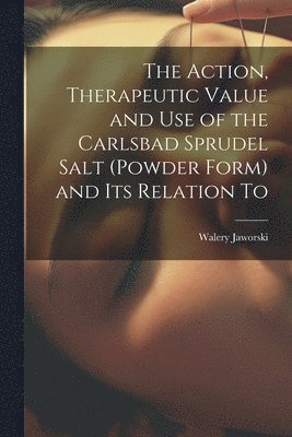 bokomslag The Action, Therapeutic Value and Use of the Carlsbad Sprudel Salt (powder Form) and Its Relation To