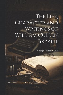 bokomslag The Life, Character and Writings of William Cullen Bryant