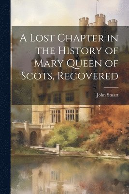 John Stuart - Lost Chapter in the History of Mary Queen of Scots, Recovered, Häftad
