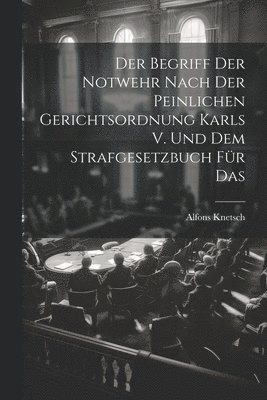 Der Begriff der Notwehr Nach der Peinlichen Gerichtsordnung Karls V. Und dem Strafgesetzbuch für Das