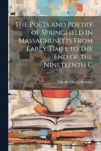 bokomslag The Poets and Poetry of Springfield in Massachusetts From Early Times to the End of the Nineteenth C