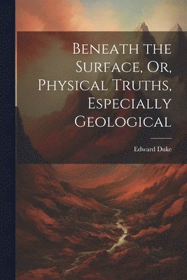 bokomslag Beneath the Surface, Or, Physical Truths, Especially Geological