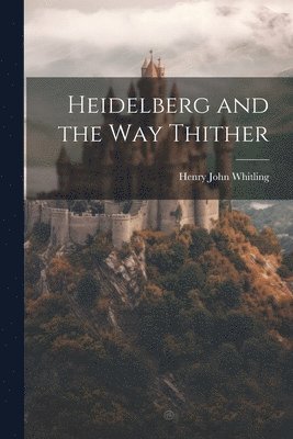 Henry John Whitling - Heidelberg and the Way Thither, Häftad