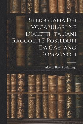 Bibliografia dei Vocabulari ne Dialetti Italiani Raccolti e Posseduti da Gaetano Romagnoli 1