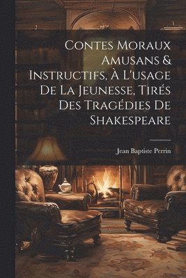 Contes Moraux Amusans & Instructifs, à L'usage de la Jeunesse, Tirés des Tragédies de Shakespeare