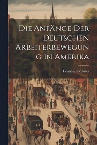 bokomslag Die Anfnge der Deutschen Arbeiterbewegung in Amerika