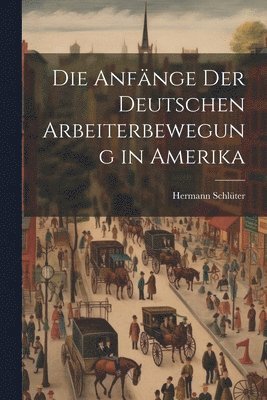 Die Anfnge der Deutschen Arbeiterbewegung in Amerika 1