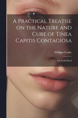 William Cooke - Practical Treatise on the Nature and Cure of Tinea Capitis Contagiosa, Häftad
