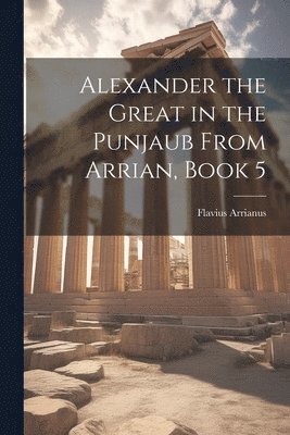 Flavius Arrianus - Alexander the Great in the Punjaub From Arrian, Book 5, Häftad