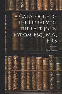 bokomslag A Catalogue of the Library of the Late John Byrom, Esq., M.A., F.R.S