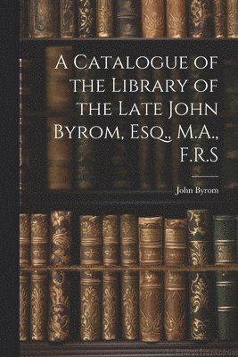 bokomslag A Catalogue of the Library of the Late John Byrom, Esq., M.A., F.R.S