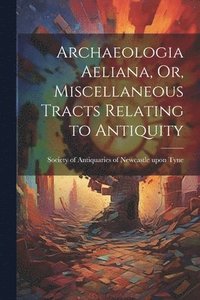 bokomslag Archaeologia Aeliana, Or, Miscellaneous Tracts Relating to Antiquity