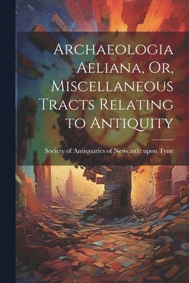 bokomslag Archaeologia Aeliana, Or, Miscellaneous Tracts Relating to Antiquity