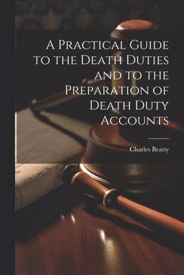 bokomslag A Practical Guide to the Death Duties and to the Preparation of Death Duty Accounts