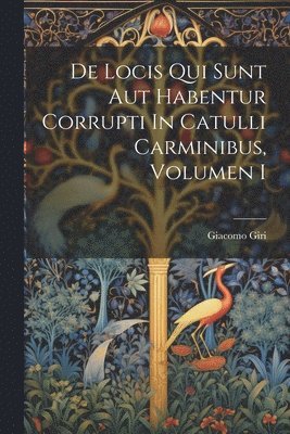 De Locis Qui Sunt Aut Habentur Corrupti In Catulli Carminibus, Volumen I 1