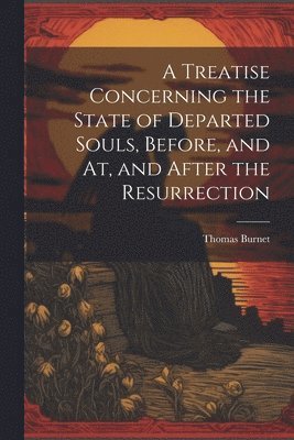 Thomas Burnet - Treatise Concerning the State of Departed Souls, Before, and At, and After the Resurrection, Häftad