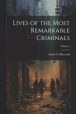 Arthur L Hayward - Lives of the Most Remarkable Criminals; Volume 3, Häftad
