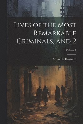 Lives of the Most Remarkable Criminals, and 2; Volume 1 1