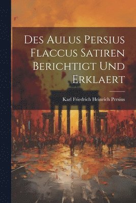 Des Aulus Persius Flaccus Satiren Berichtigt und Erklaert 1