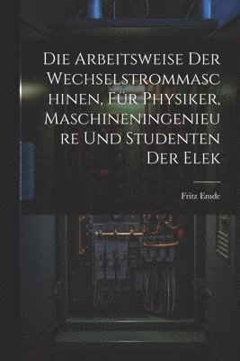 Fritz Emde - Die Arbeitsweise der Wechselstrommaschinen, für Physiker, Maschineningenieure und Studenten der Elek, Häftad