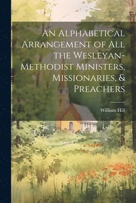 William Hill - Alphabetical Arrangement of all the Wesleyan-methodist Ministers, Missionaries, & Preachers, Häftad
