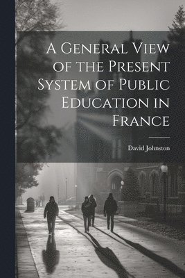 David Johnston - General View of the Present System of Public Education in France, Häftad