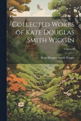 Collected Works of Kate Douglas Smith Wiggin; Volume II 1