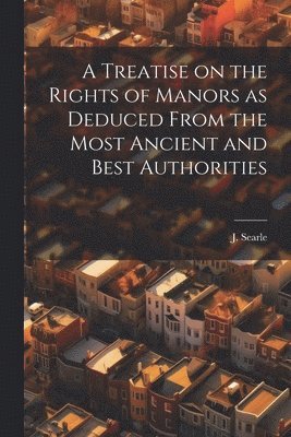 J Searle, J. Searle - Treatise on the Rights of Manors as Deduced From the Most Ancient and Best Authorities, Häftad