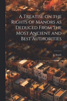 A Treatise on the Rights of Manors as Deduced From the Most Ancient and Best Authorities 1