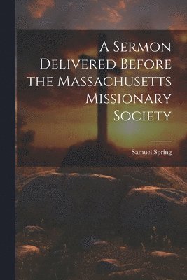 A Sermon Delivered Before the Massachusetts Missionary Society 1