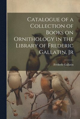 bokomslag Catalogue of a Collection of Books on Ornithology in the Library of Frederic Gallatin, Jr