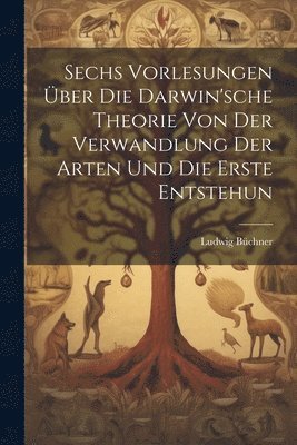 Sechs Vorlesungen ber die Darwin'sche Theorie von der Verwandlung der Arten und die erste Entstehun 1