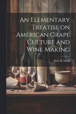 bokomslag An Elementary Treatise on American Grape Culture and Wine Making