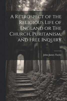 John James Tayler - Retrospect of the Religious Life of England or The Church, Puritanism, and Free Inquiry, Häftad