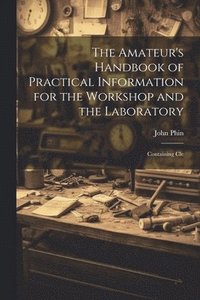 bokomslag The Amateur's Handbook of Practical Information for the Workshop and the Laboratory