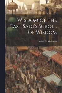 bokomslag Wisdom of the East Sadi's Scroll of Wisdom