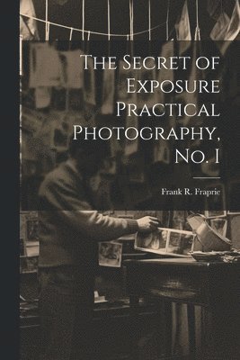 bokomslag The Secret of Exposure Practical Photography, No. I