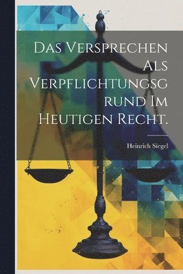 Das Versprechen als Verpflichtungsgrund Im Heutigen Recht. 1