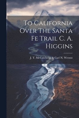 J T McCutcheon & Carl N Werntz, J. T. McCutcheon &. Carl N. Werntz, J. T. McCutcheon & Carl N. Werntz - To California Over The Santa Fe Trail C. A. Higgins, Häftad