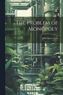 John Bates Clark - Problem of Monopoly, Häftad