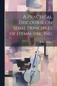bokomslag A Practical Discourse on Some Principles of Hymn-Singing