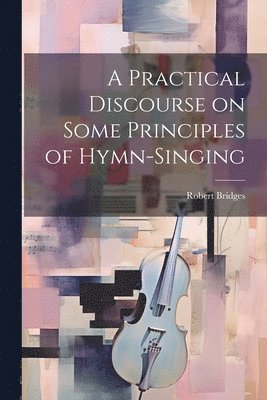 Robert Bridges - Practical Discourse on Some Principles of Hymn-Singing, Häftad